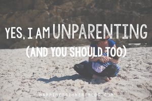 Yes, I Am Unparenting (and You Should Too)